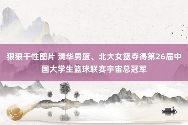 狠狠干性图片 清华男篮、北大女篮夺得第26届中国大学生篮球联赛宇宙总冠军