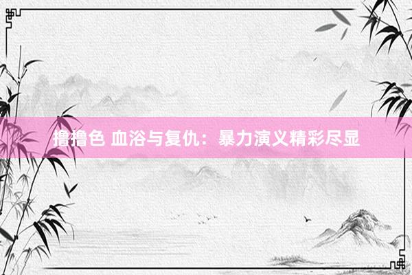 撸撸色 血浴与复仇：暴力演义精彩尽显