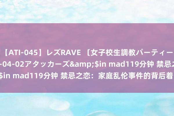 【ATI-045】レズRAVE 〔女子校生調教パーティー〕</a>2005-04-02アタッカーズ&$in mad119分钟 禁忌之恋：家庭乱伦事件的背后着实故事
