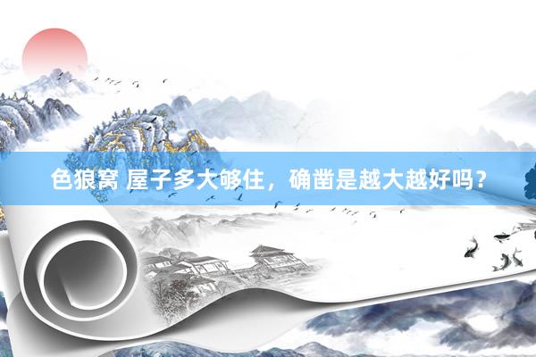 色狼窝 屋子多大够住,确凿是越大越好吗?
