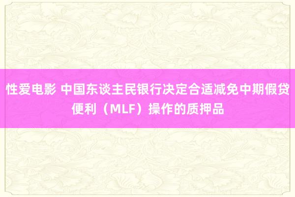 性爱电影 中国东谈主民银行决定合适减免中期假贷便利（MLF）操作的质押品