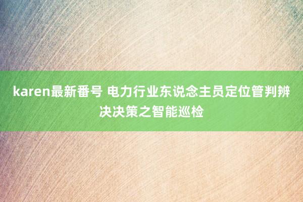 karen最新番号 电力行业东说念主员定位管判辨决决策之智能巡检