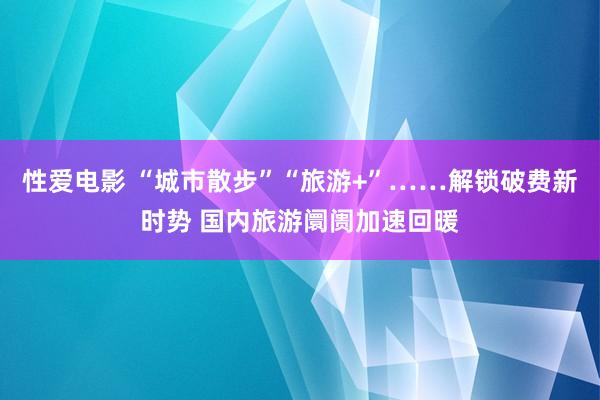 性爱电影 “城市散步”“旅游+”……解锁破费新时势 国内旅游阛阓加速回暖