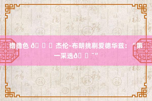 撸撸色 ?杰伦-布朗挑剔爱德华兹：“第一采选?”