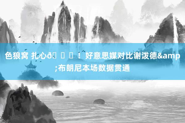 色狼窝 扎心?!好意思媒对比谢泼德&布朗尼本场数据贯通