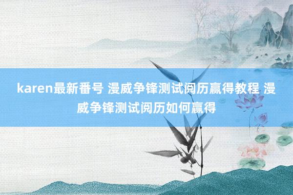 karen最新番号 漫威争锋测试阅历赢得教程 漫威争锋测试阅历如何赢得