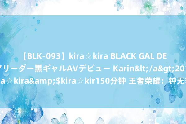 【BLK-093】kira☆kira BLACK GAL DEBUT 元・有名球団チアリーダー黒ギャルAVデビュー Karin</a>2013-04-19kira☆kira&$kira☆kir150分钟 王者荣耀：钟无艳，援救与打野的双重奏响者