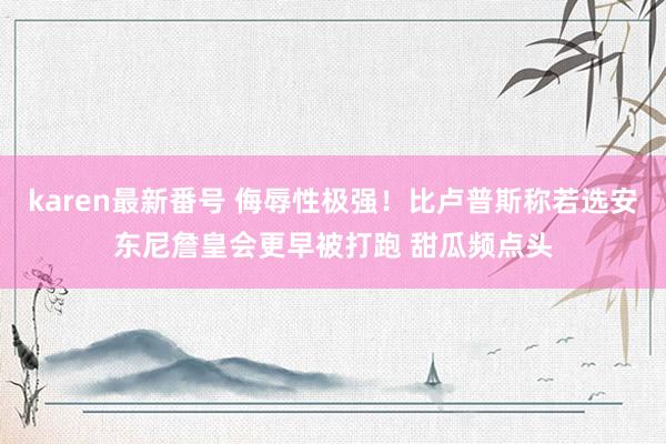 karen最新番号 侮辱性极强！比卢普斯称若选安东尼詹皇会更早被打跑 甜瓜频点头