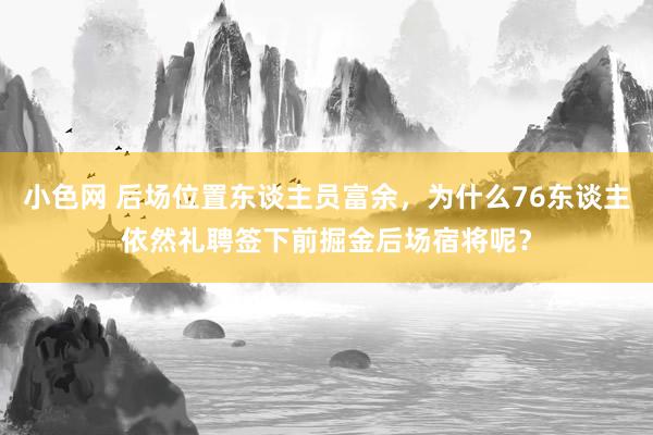 小色网 后场位置东谈主员富余，为什么76东谈主依然礼聘签下前掘金后场宿将呢？