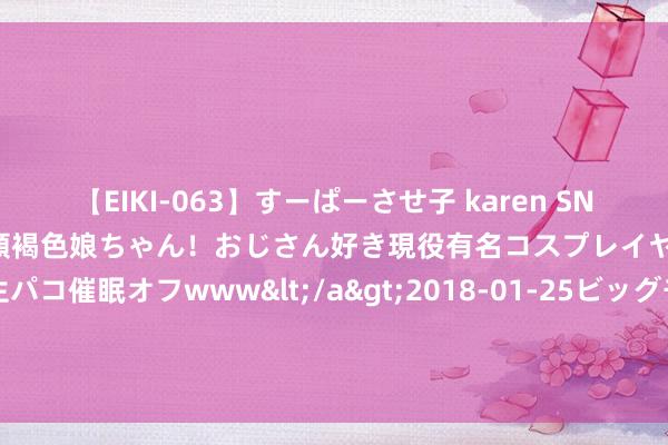 【EIKI-063】すーぱーさせ子 karen SNS炎上騒動でお馴染みのハーフ顔褐色娘ちゃん!おじさん好き現役有名コスプレイヤーの妊娠中出し生パコ催眠オフwww</a>2018-01-25ビッグモーカル&$EIKI119分钟 罗马诺:若是埃德森离队,奥尔特加将成为曼城首发门将