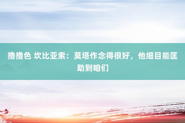 撸撸色 坎比亚索:莫塔作念得很好,他细目能匡助到咱们