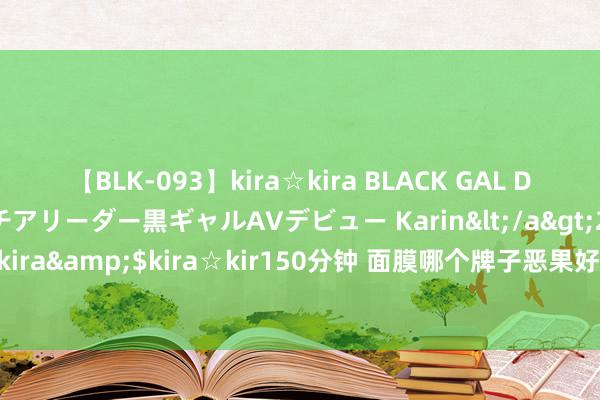 【BLK-093】kira☆kira BLACK GAL DEBUT 元・有名球団チアリーダー黒ギャルAVデビュー Karin</a>2013-04-19kira☆kira&$kira☆kir150分钟 面膜哪个牌子恶果好，我振作回购一辈子的矿藏护肤品！