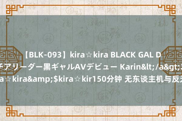 【BLK-093】kira☆kira BLACK GAL DEBUT 元・有名球団チアリーダー黒ギャルAVデビュー Karin</a>2013-04-19kira☆kira&$kira☆kir150分钟 无东谈主机与反无东谈主机系统，谁会笑到终末