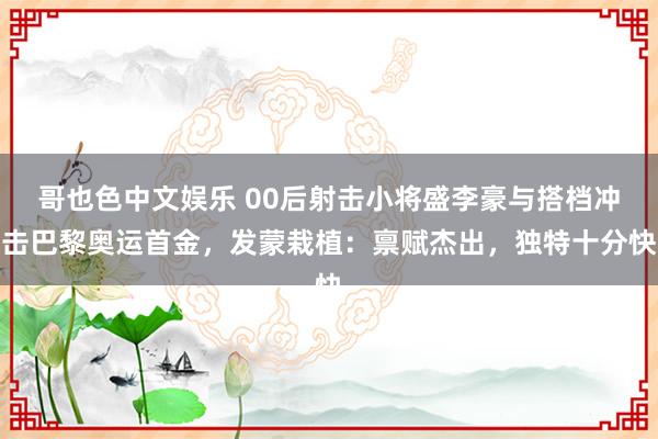 哥也色中文娱乐 00后射击小将盛李豪与搭档冲击巴黎奥运首金，发蒙栽植：禀赋杰出，独特十分快