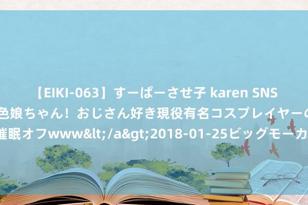 【EIKI-063】すーぱーさせ子 karen SNS炎上騒動でお馴染みのハーフ顔褐色娘ちゃん！おじさん好き現役有名コスプレイヤーの妊娠中出し生パコ催眠オフwww</a>2018-01-25ビッグモーカル&$EIKI119分钟 若何坐蓐高质料A193 B8全螺纹螺柱