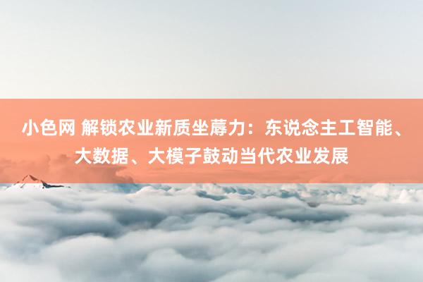 小色网 解锁农业新质坐蓐力：东说念主工智能、大数据、大模子鼓动当代农业发展