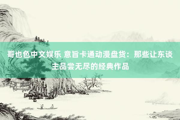 哥也色中文娱乐 意旨卡通动漫盘货：那些让东谈主品尝无尽的经典作品