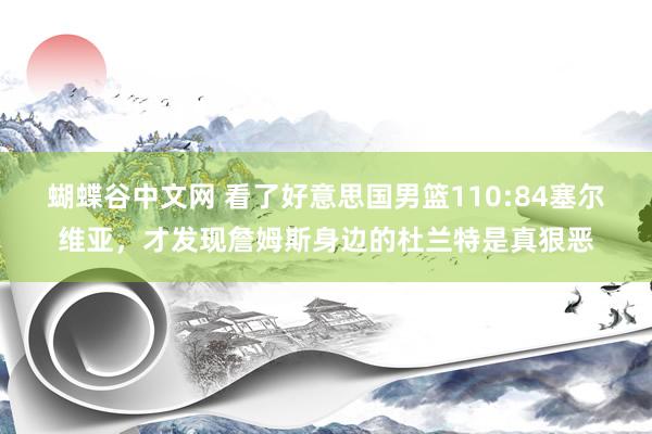 蝴蝶谷中文网 看了好意思国男篮110:84塞尔维亚，才发现詹姆斯身边的杜兰特是真狠恶