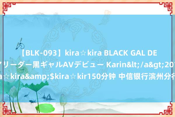 【BLK-093】kira☆kira BLACK GAL DEBUT 元・有名球団チアリーダー黒ギャルAVデビュー Karin</a>2013-04-19kira☆kira&$kira☆kir150分钟 中信银行滨州分行看护“钱袋子”，护好幸福家