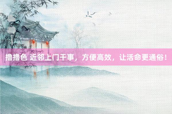 撸撸色 近邻上门干事，方便高效，让活命更通俗！