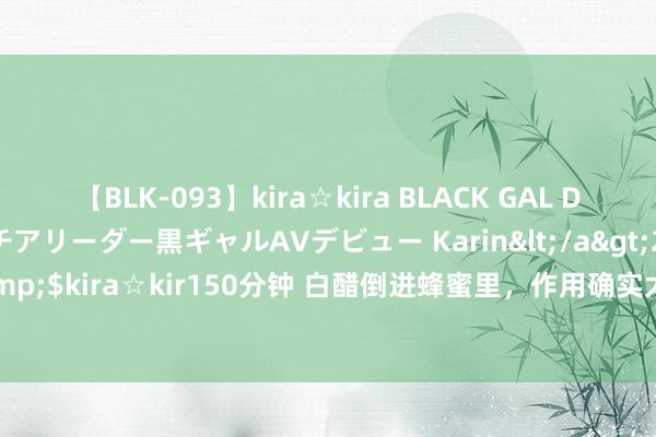 【BLK-093】kira☆kira BLACK GAL DEBUT 元・有名球団チアリーダー黒ギャルAVデビュー Karin</a>2013-04-19kira☆kira&$kira☆kir150分钟 白醋倒进蜂蜜里，作用确实太锋利了，活30年才默契，早知说念早受益