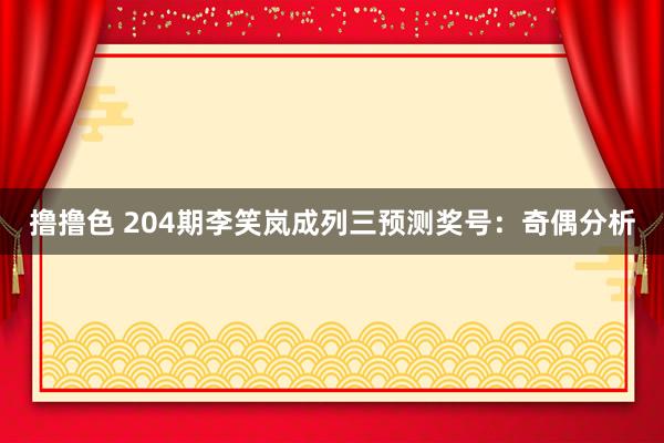 撸撸色 204期李笑岚成列三预测奖号：奇偶分析
