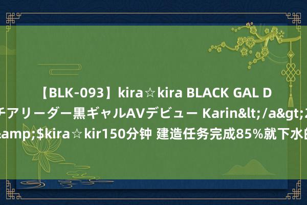 【BLK-093】kira☆kira BLACK GAL DEBUT 元・有名球団チアリーダー黒ギャルAVデビュー Karin</a>2013-04-19kira☆kira&$kira☆kir150分钟 建造任务完成85%就下水的航母，失散六十年后在韦巴港近邻发现