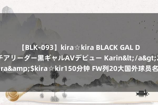 【BLK-093】kira☆kira BLACK GAL DEBUT 元・有名球団チアリーダー黒ギャルAVデビュー Karin</a>2013-04-19kira☆kira&$kira☆kir150分钟 FW列20大国外球员名次：姚明无缘前五，两火箭旧将垫底