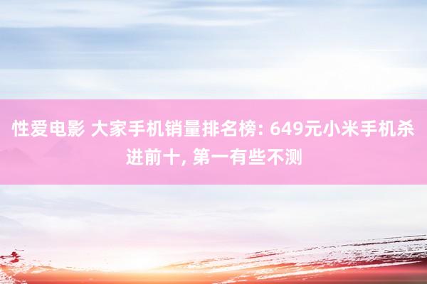 性爱电影 大家手机销量排名榜: 649元小米手机杀进前十， 第一有些不测