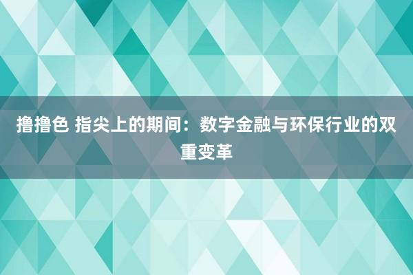 撸撸色 指尖上的期间：数字金融与环保行业的双重变革