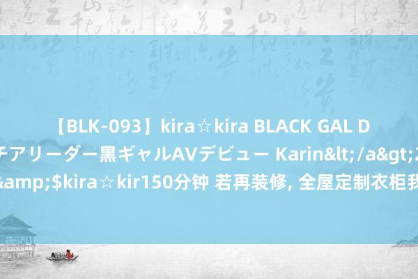 【BLK-093】kira☆kira BLACK GAL DEBUT 元・有名球団チアリーダー黒ギャルAVデビュー Karin</a>2013-04-19kira☆kira&$kira☆kir150分钟 若再装修， 全屋定制衣柜我一定会作念好这9个细节， 都是阅历教授
