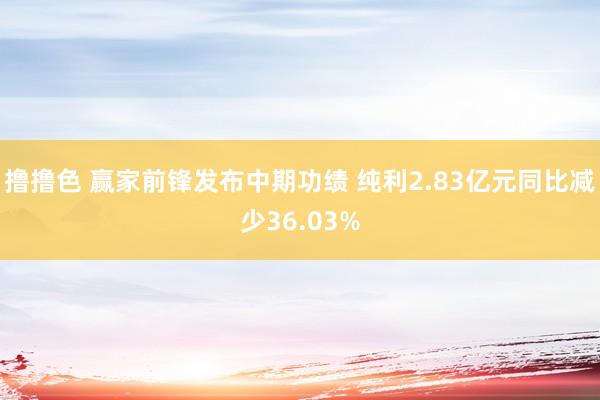 撸撸色 赢家前锋发布中期功绩 纯利2.83亿元同比减少36.03%