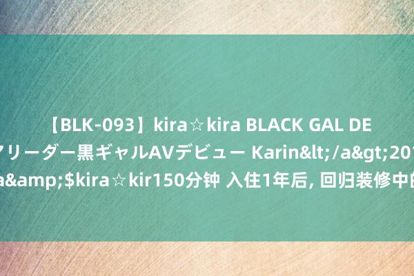 【BLK-093】kira☆kira BLACK GAL DEBUT 元・有名球団チアリーダー黒ギャルAVデビュー Karin</a>2013-04-19kira☆kira&$kira☆kir150分钟 入住1年后， 回归装修中的7个“雷区”， 不是矫强， 是简直怕了