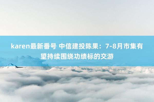 karen最新番号 中信建投陈果：7-8月市集有望持续围绕功绩标的交游