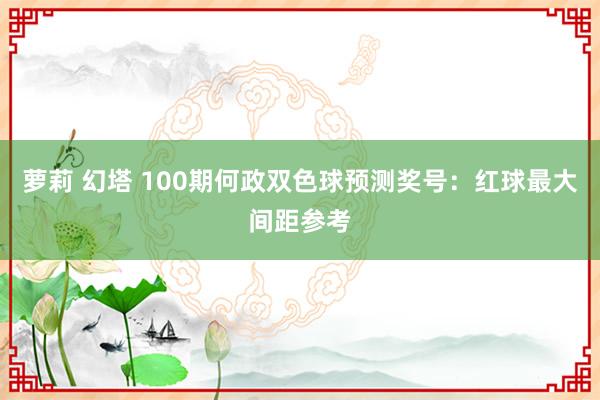 萝莉 幻塔 100期何政双色球预测奖号：红球最大间距参考