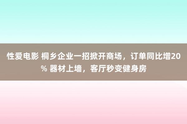 性爱电影 桐乡企业一招掀开商场，订单同比增20% 器材上墙，客厅秒变健身房