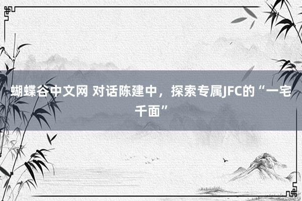 蝴蝶谷中文网 对话陈建中，探索专属JFC的“一宅千面”
