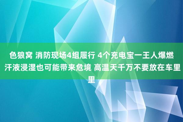 色狼窝 消防现场4组履行 4个充电宝一王人爆燃 汗液浸湿也可能带来危境 高温天千万不要放在车里