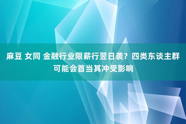 麻豆 女同 金融行业限薪行翌日袭？四类东谈主群可能会首当其冲受影响