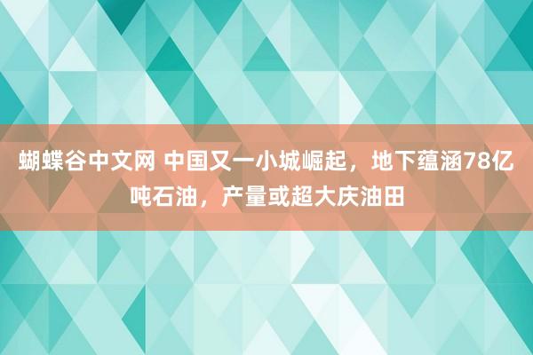 蝴蝶谷中文网 中国又一小城崛起，地下蕴涵78亿吨石油，产量或超大庆油田