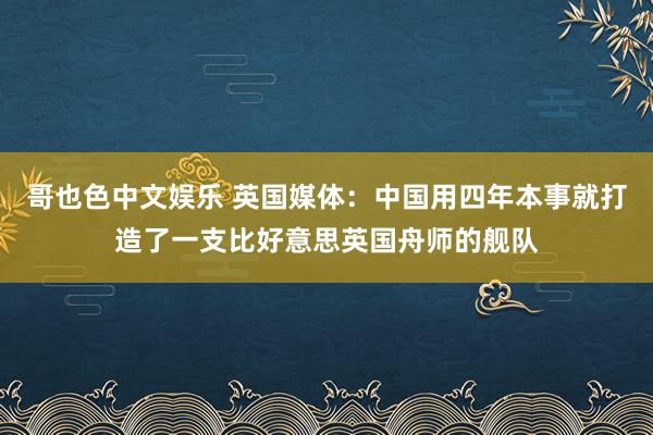 哥也色中文娱乐 英国媒体：中国用四年本事就打造了一支比好意思英国舟师的舰队