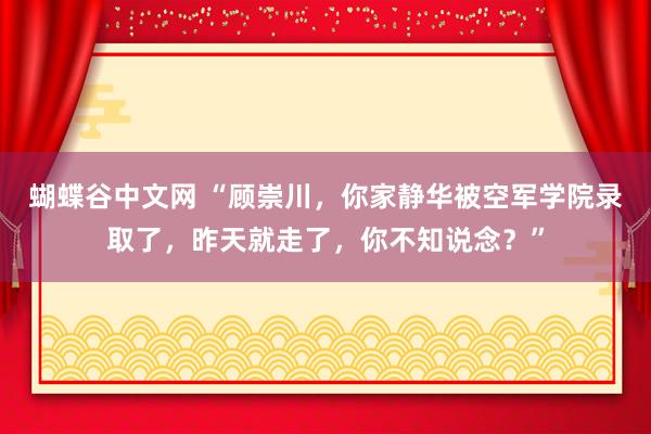 蝴蝶谷中文网 “顾崇川，你家静华被空军学院录取了，昨天就走了，你不知说念？”
