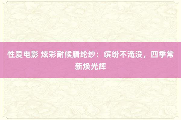 性爱电影 炫彩耐候腈纶纱：缤纷不淹没，四季常新焕光辉