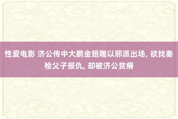 性爱电影 济公传中大鹏金翅雕以邪派出场， 欲找秦桧父子报仇， 却被济公贫瘠