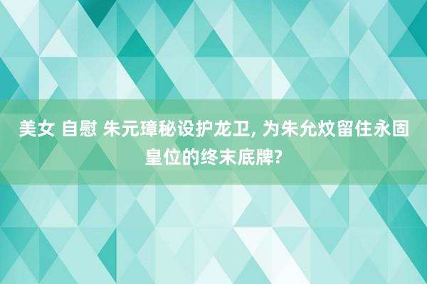 美女 自慰 朱元璋秘设护龙卫， 为朱允炆留住永固皇位的终末底牌?