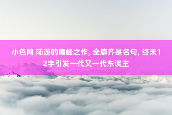 小色网 陆游的巅峰之作， 全篇齐是名句， 终末12字引发一代又一代东谈主