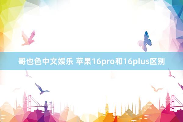 哥也色中文娱乐 苹果16pro和16plus区别