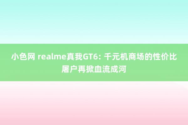 小色网 realme真我GT6: 千元机商场的性价比屠户再掀血流成河
