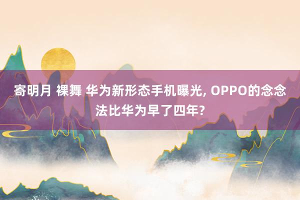 寄明月 裸舞 华为新形态手机曝光， OPPO的念念法比华为早了四年?