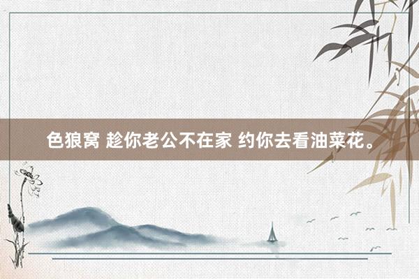 色狼窝 趁你老公不在家 约你去看油菜花<a href=